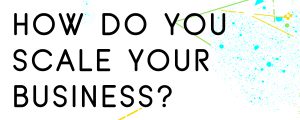 HOW DO YOU SCALE YOUR BUSINESS