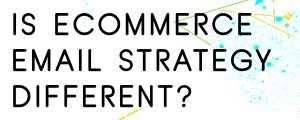 HOW-IS-E-COMMERCE-EMAIL-STRATEGY-DIFFERENT