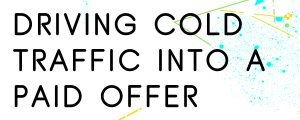 HOW TO DRIVE COLD TRAFFIC INTO A PAID OFFER