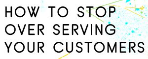 HOW TO BREAK FREE FROM OVER SERVING YOUR CLIENTS